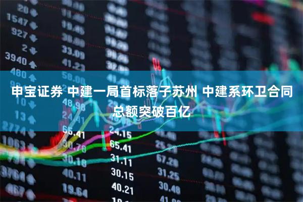 申宝证券 中建一局首标落子苏州 中建系环卫合同总额突破百亿