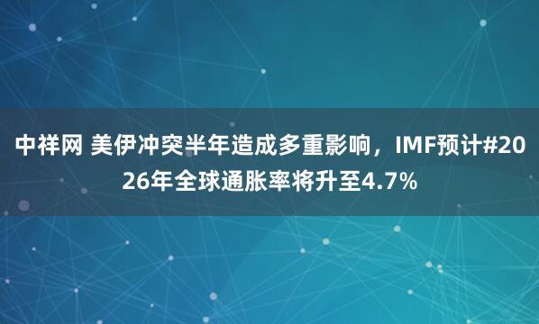 中祥网 美伊冲突半年造成多重影响，IMF预计#2026年全球通胀率将升至4.7%