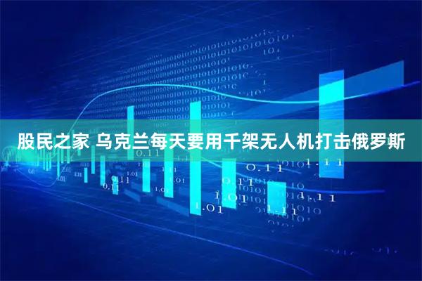 股民之家 乌克兰每天要用千架无人机打击俄罗斯