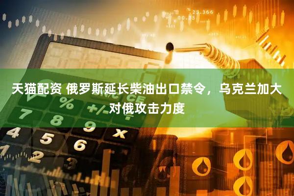 天猫配资 俄罗斯延长柴油出口禁令，乌克兰加大对俄攻击力度