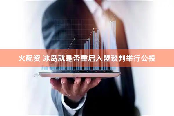 火配资 冰岛就是否重启入盟谈判举行公投