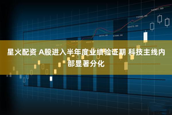 星火配资 A股进入半年度业绩验证期 科技主线内部显著分化